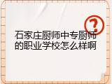 石家庄厨师中专厨师的职业学校怎么样啊