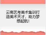 云南艺考美术集训打造美术天才，助力梦想起航！