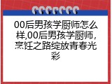 00后男孩学厨师怎么样,00后男孩学厨师，烹饪之路绽放青春光彩