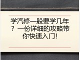 学汽修一般要学几年？一份详细的攻略带你快速入门！