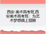 西安 美术高考班,西安美术高考班：为艺术梦想插上翅膀