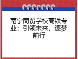 南宁商贸学校高铁专业：引领未来，逐梦前行