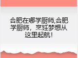 合肥在哪学厨师,合肥学厨师，烹饪梦想从这里起航！