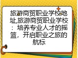 旅游商贸职业学校地址,旅游商贸职业学校：培养专业人才的摇篮，开启职业之旅的航标