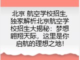 北京 航空学校招生,独家解析北京航空学校招生大揭秘：梦想翱翔天际，这里是你启航的理想之地！