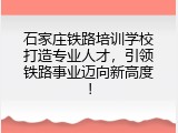 石家庄铁路培训学校打造专业人才，引领铁路事业迈向新高度！