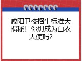 咸阳卫校招生标准大揭秘！你想成为白衣天使吗？