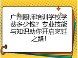 广州厨师培训学校学费多少钱？专业技能与知识助你开启烹饪之路！