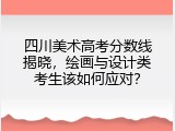 四川美术高考分数线揭晓，绘画与设计类考生该如何应对？