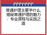 普通护理主要学什么,揭秘普通护理的魅力：专业课程与实践之道
