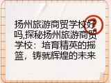 扬州旅游商贸学校好吗,探秘扬州旅游商贸学校：培育精英的摇篮，铸就辉煌的未来