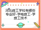 河北焊工学校有哪些专业好-学电焊工-学焊工技术