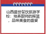 山西盛世餐饮旅游学校：培养厨师的摇篮，品味美食的盛宴