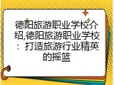 德阳旅游职业学校介绍,德阳旅游职业学校：打造旅游行业精英的摇篮