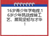 16岁青少年学电焊,16岁少年挑战焊接工艺，展现坚韧与才华！