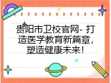 贵阳市卫校官网- 打造医学教育新篇章，塑造健康未来！