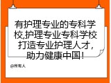 有护理专业的专科学校,护理专业专科学校打造专业护理人才，助力健康中国！