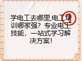 学电工去哪里,电工培训哪家强？专业电工技能，一站式学习解决方案！