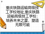 重庆铁路运输高级技工学校地址,重庆铁路运输高级技工学校：培养未来之星，塑造无限可能