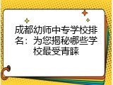 成都幼师中专学校排名：为您揭秘哪些学校最受青睐