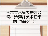 南京美术高考培训如何打造通往艺术殿堂的“捷径”？