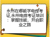 永州在哪能学电焊考证,永州电焊考证培训：掌握技能，开启职业之路