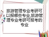 旅游管理专业考研可以报哪些专业,旅游管理专业考研可报考的专业