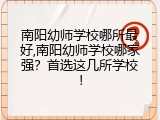 南阳幼师学校哪所最好,南阳幼师学校哪家强？首选这几所学校！