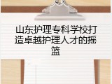 山东护理专科学校打造卓越护理人才的摇篮