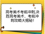 高考美术考前冲刺,决胜高考美术，考前冲刺攻略大揭秘！