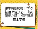 哪里有厨师技工学校,精湛烹饪技艺，成就厨师之梦 - 探寻厨师技工学校