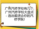 广州汽修学校有几个,广州汽修学校大盘点- 选出最适合你的汽修学院！