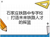 石家庄铁路中专学校：打造未来铁路人才的摇篮