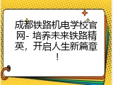 成都铁路机电学校官网- 培养未来铁路精英，开启人生新篇章！
