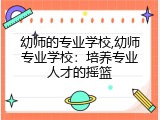 幼师的专业学校,幼师专业学校：培养专业人才的摇篮