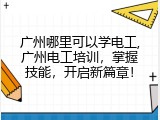 广州哪里可以学电工,广州电工培训，掌握技能，开启新篇章！
