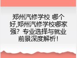 郑州汽修学校 哪个好,郑州汽修学校哪家强？专业选择与就业前景深度解析！