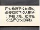 西安幼师学校有哪些,西安幼师学校大揭秘：择校攻略、助你轻松选择心仪的学校！
