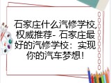 石家庄什么汽修学校,权威推荐- 石家庄最好的汽修学校：实现你的汽车梦想！