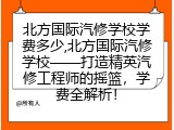 北方国际汽修学校学费多少,北方国际汽修学校——打造精英汽修工程师的摇篮，学费全解析！