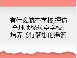 有什么航空学校,探访全球顶级航空学校：培养飞行梦想的摇篮