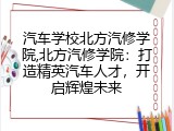 汽车学校北方汽修学院,北方汽修学院：打造精英汽车人才，开启辉煌未来