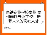 高铁专业学校贵州,贵州高铁专业学校：培养未来的高铁人才