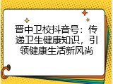 晋中卫校抖音号：传递卫生健康知识，引领健康生活新风尚