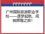 广州国际旅游职业学校——逐梦起航，成就辉煌之旅！