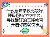 什么厨师学校比较好,顶级厨师学校排名：寻找最好的烹饪教育，开启你的餐饮事业
