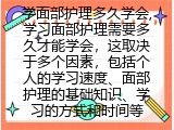 学面部护理多久学会,学习面部护理需要多久才能学会，这取决于多个因素，包括个人的学习速度、面部护理的基础知识、学习的方式和时间等