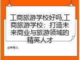 工商旅游学校好吗,工商旅游学校：打造未来商业与旅游领域的精英人才