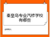 秦皇岛专业汽修学校有哪些