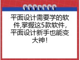 平面设计需要学的软件,掌握这5款软件，平面设计新手也能变大神！